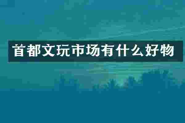 首都文玩市场有什么好物