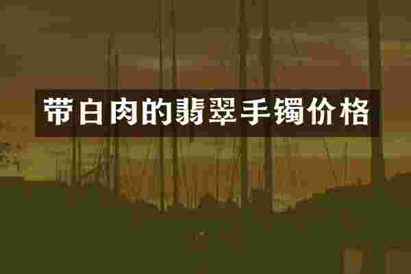 带白肉的翡翠手镯价格