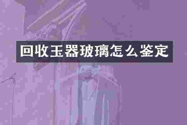 回收玉器玻璃怎么鉴定