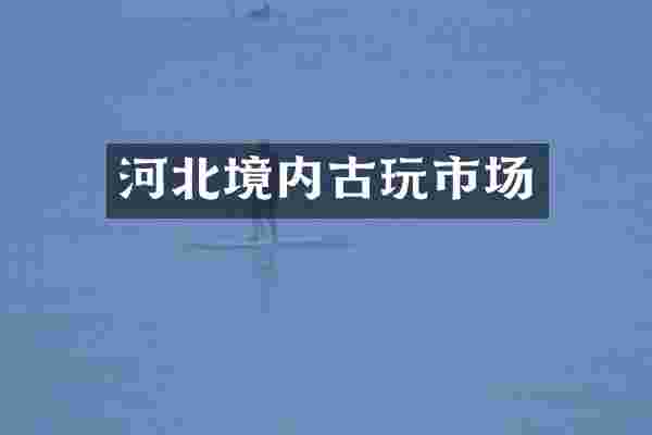 河北境内古玩市场