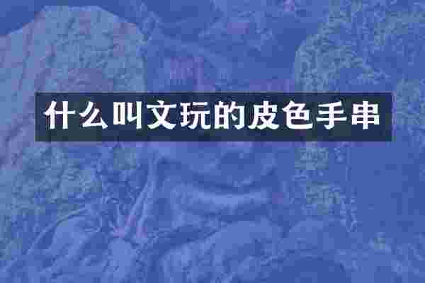 什么叫文玩的皮色手串