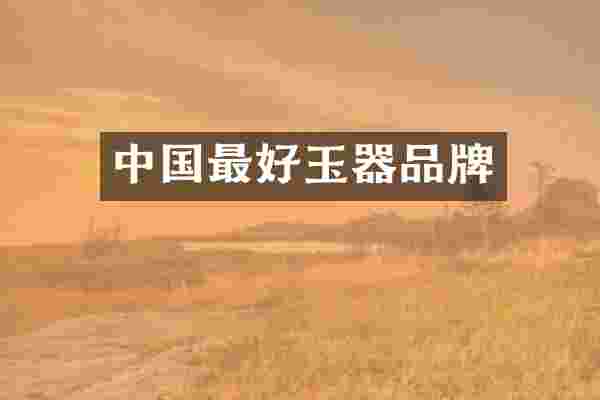 中国最好玉器品牌