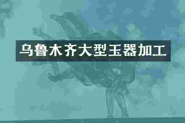 乌鲁木齐大型玉器加工