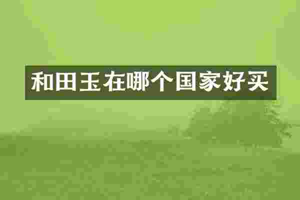 和田玉在哪个国家好买