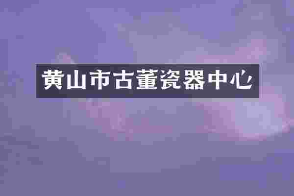 黄山市古董瓷器中心