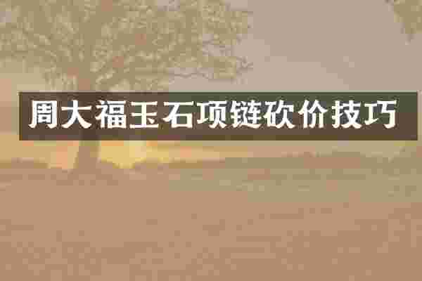 周大福玉石项链砍价技巧