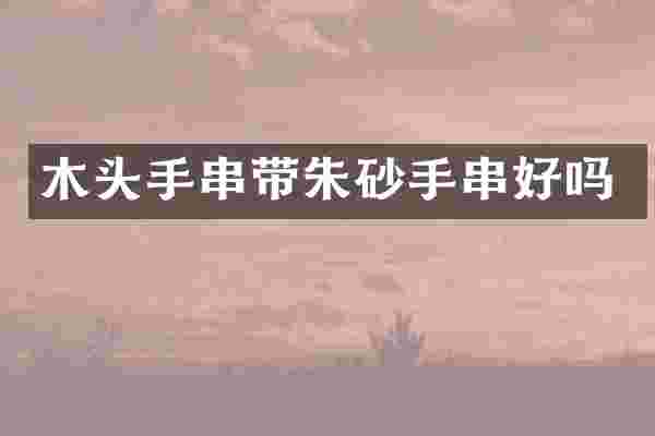 木头手串带朱砂手串好吗