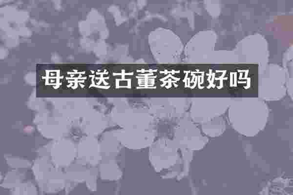 母亲送古董茶碗好吗