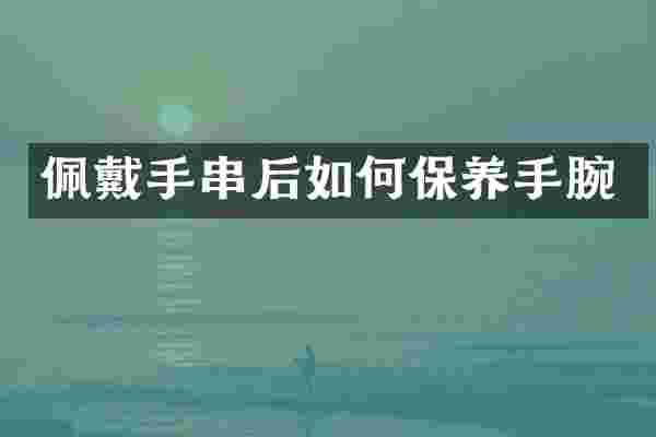 佩戴手串后如何保养手腕