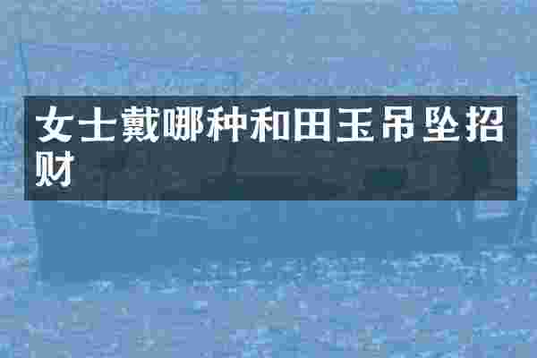 女士戴哪种和田玉吊坠招财