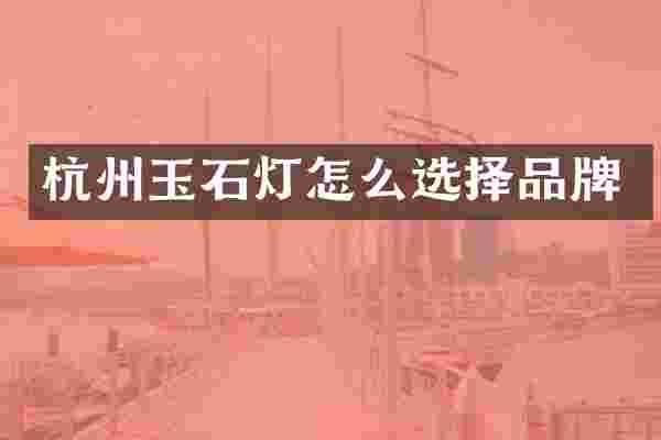杭州玉石灯怎么选择品牌