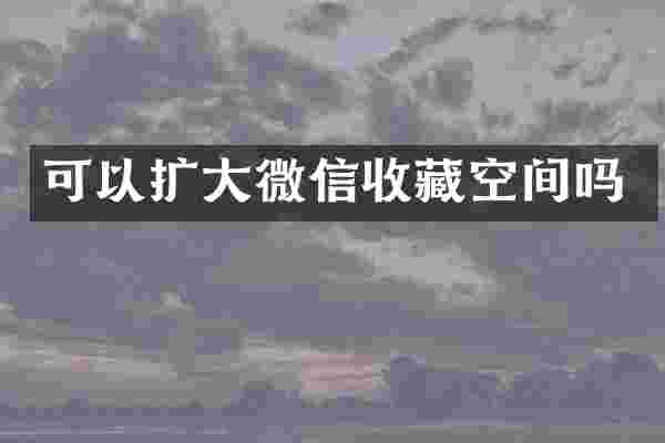 可以扩大微信收藏空间吗