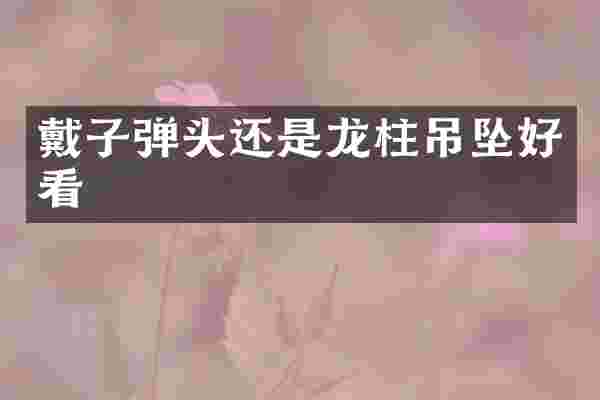 戴头还是龙柱吊坠好看
