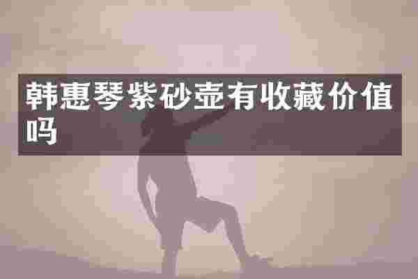 韩惠琴紫砂壶有收藏价值吗