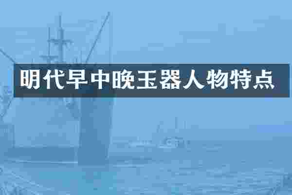 明代早中晚玉器人物特点