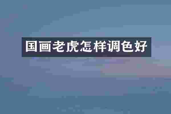 国画老虎怎样调色好