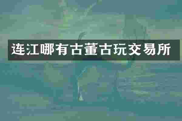 连江哪有古董古玩交易所