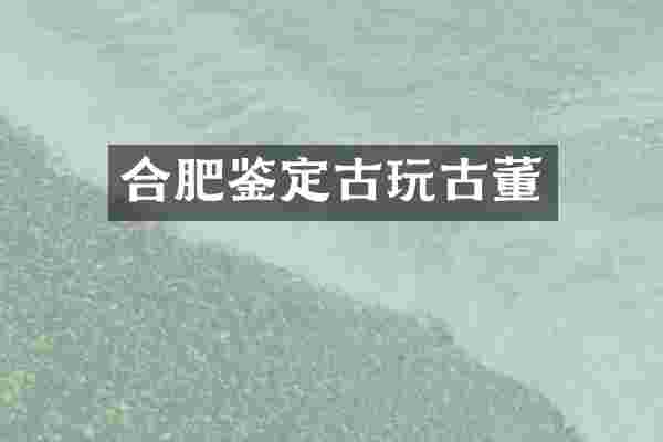 合肥鉴定古玩古董