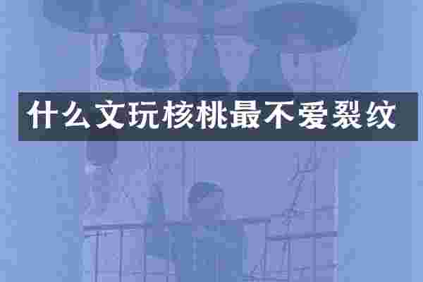 什么文玩核桃最不爱裂纹