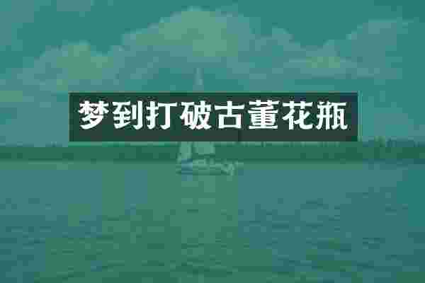 梦到打破古董花瓶