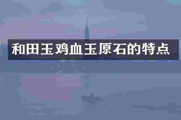 和田玉鸡血玉原石的特点