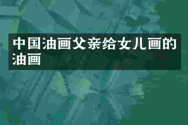 中国油画父亲给女儿画的油画