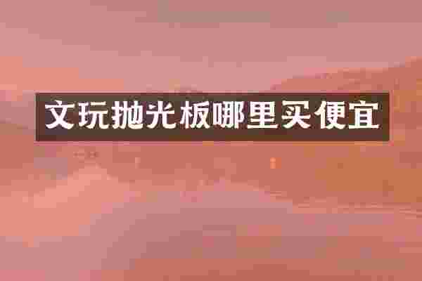 文玩抛光板哪里买便宜