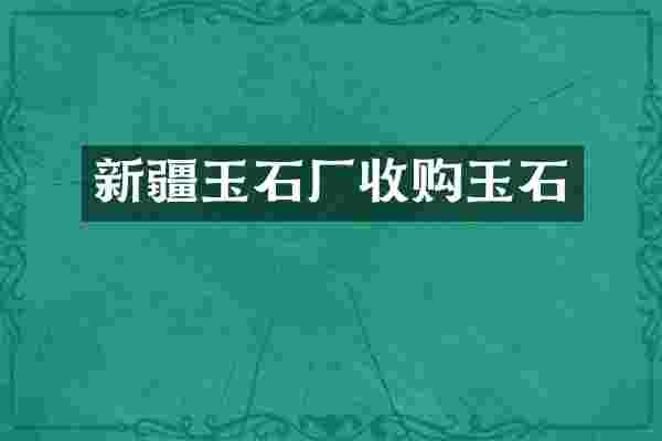 新疆玉石厂收购玉石