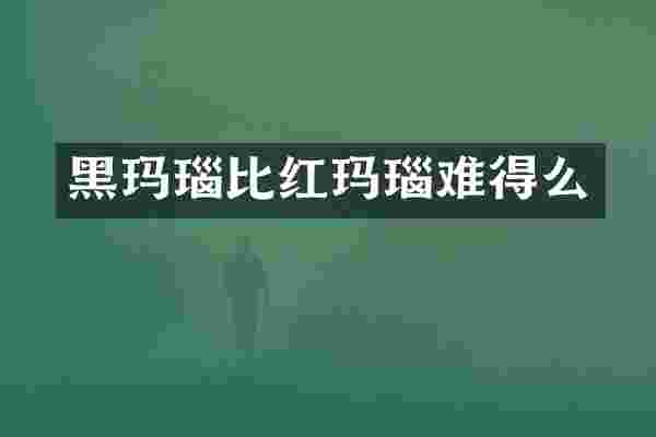 黑玛瑙比红玛瑙难得么