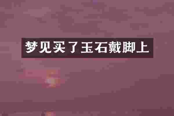 梦见买了玉石戴脚上