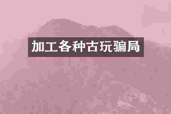 加工各种古玩骗局