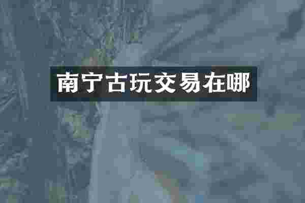 南宁古玩交易在哪