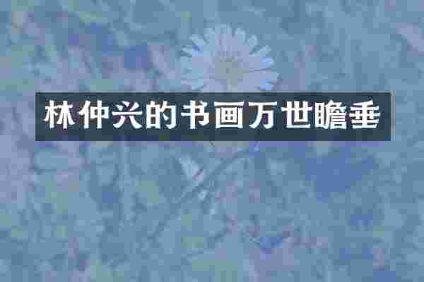 林仲兴的书画万世瞻垂