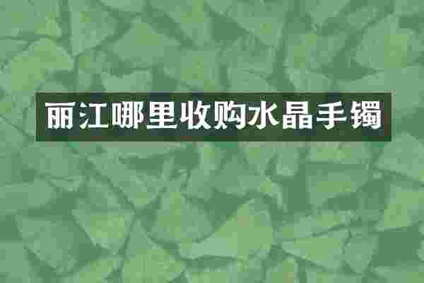 丽江哪里收购水晶手镯