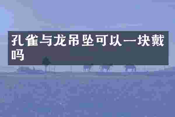 孔雀与龙吊坠可以一块戴吗