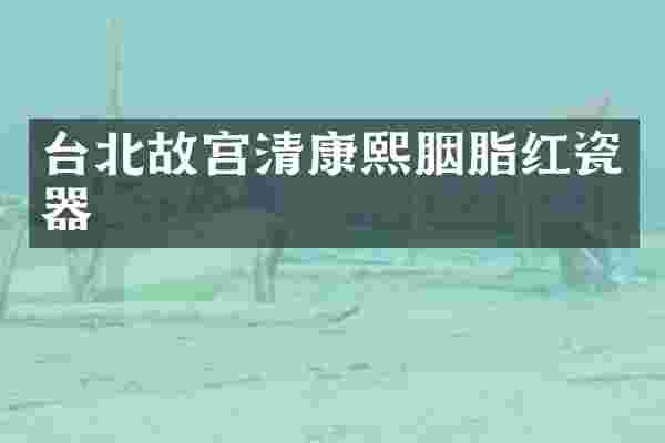 台北故宫清康熙胭脂红瓷器