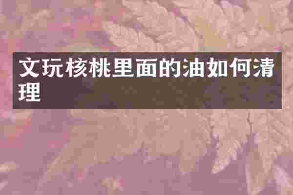 文玩核桃里面的油如何清理