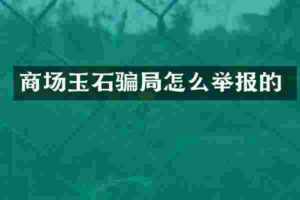 商场玉石骗局怎么举报的