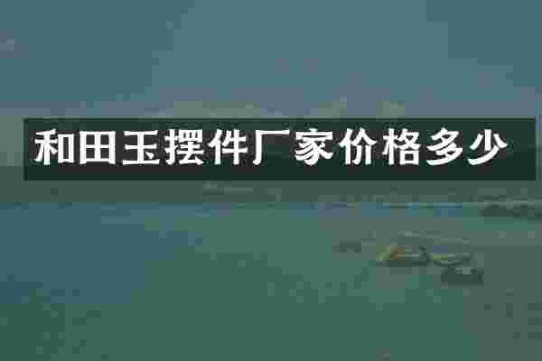 和田玉摆件厂家价格多少