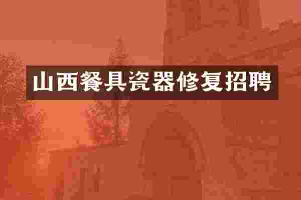 山西餐具瓷器修复招聘