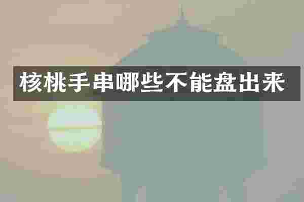 核桃手串哪些不能盘出来
