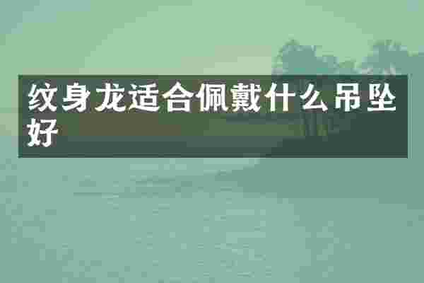 纹身龙适合佩戴什么吊坠好