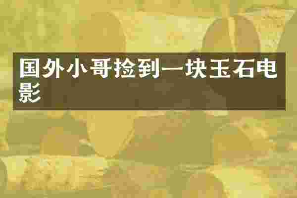 国外小哥捡到一块玉石电影