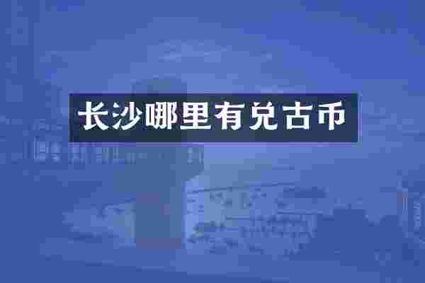 长沙哪里有兑古币