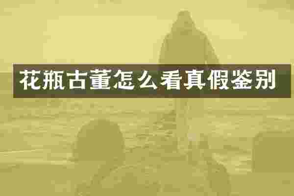 花瓶古董怎么看真假鉴别