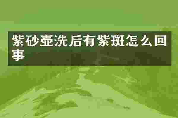 紫砂壶洗后有紫斑怎么回事