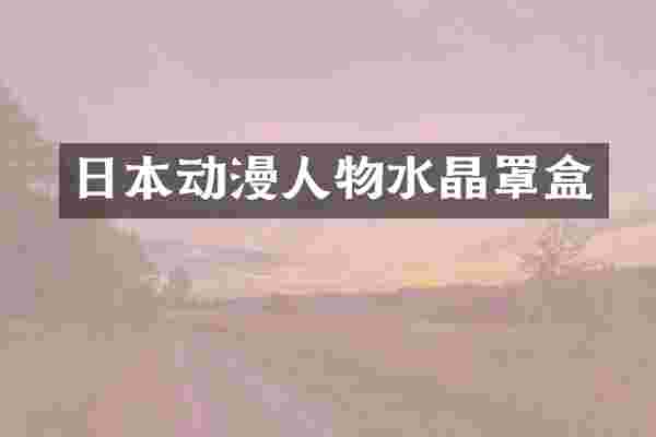 日本动漫人物水晶罩盒