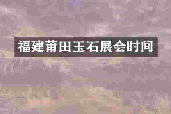 福建莆田玉石展会时间