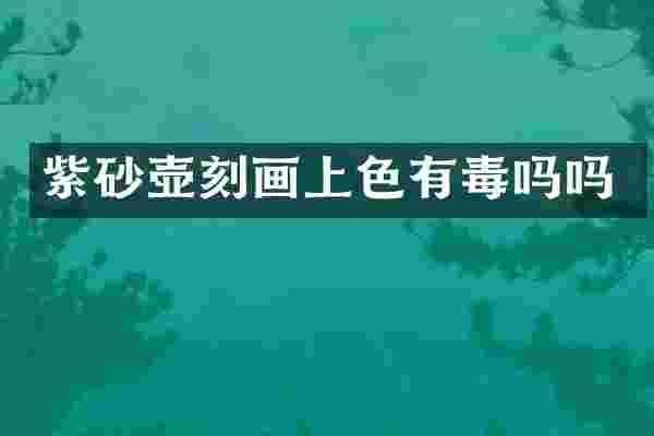 紫砂壶刻画上色有毒吗吗