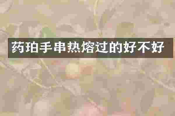 药珀手串热熔过的好不好